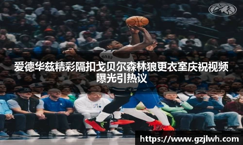 爱德华兹精彩隔扣戈贝尔森林狼更衣室庆祝视频曝光引热议