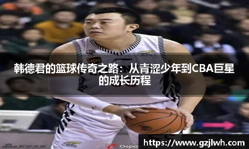 韩德君的篮球传奇之路：从青涩少年到CBA巨星的成长历程